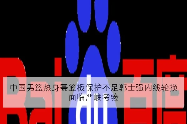 中国男篮热身赛篮板保护不足郭士强内线轮换面临严峻考验
