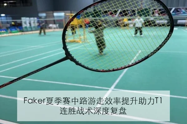 Faker夏季赛中路游走效率提升助力T1连胜战术深度复盘